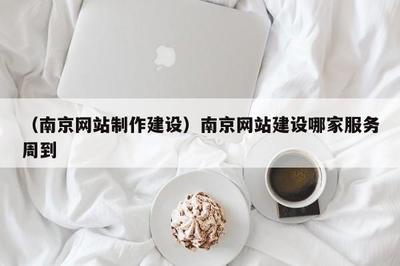 南京网站建设哪家服务周到？一份基于服务维度的选择指南